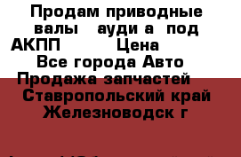 Продам приводные валы , ауди а4 под АКПП 5HP19 › Цена ­ 3 000 - Все города Авто » Продажа запчастей   . Ставропольский край,Железноводск г.